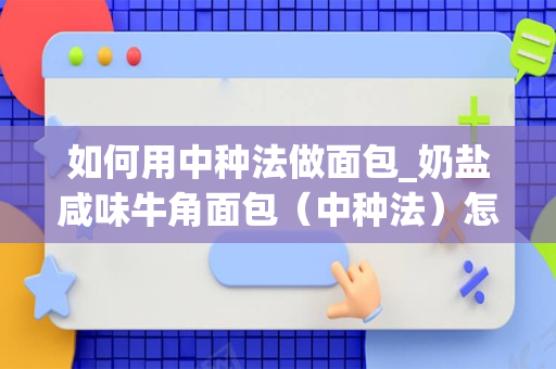 如何用中种法做面包_奶盐咸味牛角面包（中种法）怎么做如何做好吃