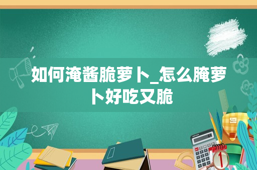 如何淹酱脆萝卜_怎么腌萝卜好吃又脆