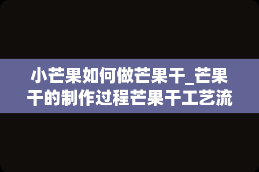 小芒果如何做芒果干_芒果干的制作过程芒果干工艺流程