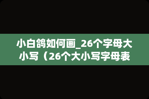 小白鸽如何画_26个字母大小写（26个大小写字母表）