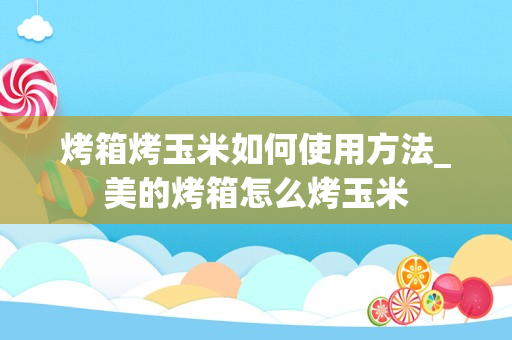 烤箱烤玉米如何使用方法_美的烤箱怎么烤玉米