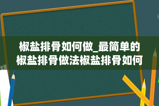 椒盐排骨如何做_最简单的椒盐排骨做法椒盐排骨如何做好吃