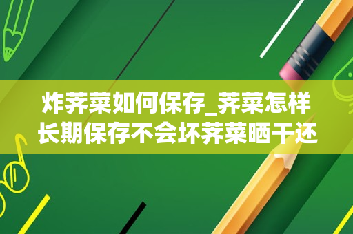 炸荠菜如何保存_荠菜怎样长期保存不会坏荠菜晒干还有营养吗