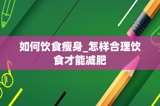 如何饮食瘦身_怎样合理饮食才能减肥