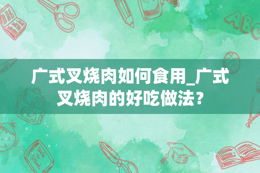 广式叉烧肉如何食用_广式叉烧肉的好吃做法？