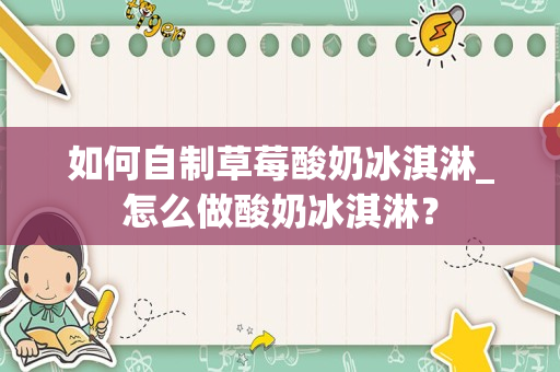 如何自制草莓酸奶冰淇淋_怎么做酸奶冰淇淋？
