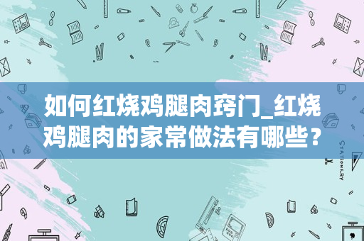 如何红烧鸡腿肉窍门_红烧鸡腿肉的家常做法有哪些？