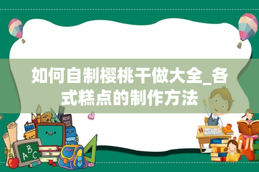 如何自制樱桃干做大全_各式糕点的制作方法