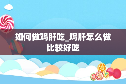 如何做鸡肝吃_鸡肝怎么做比较好吃