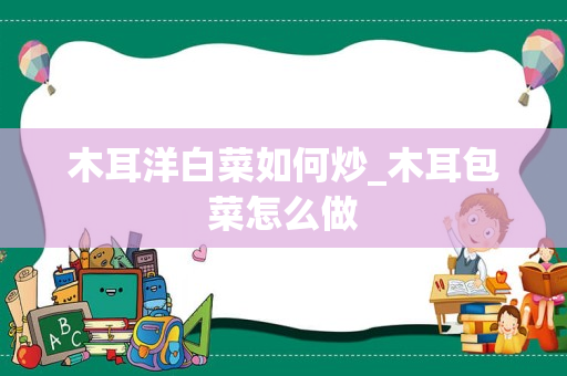 木耳洋白菜如何炒_木耳包菜怎么做