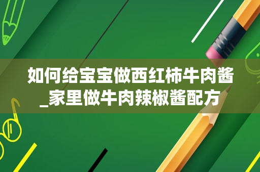 如何给宝宝做西红柿牛肉酱_家里做牛肉辣椒酱配方