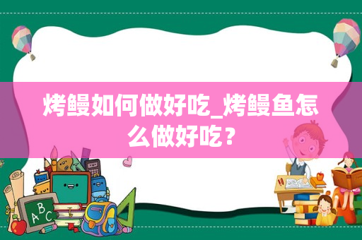 烤鳗如何做好吃_烤鳗鱼怎么做好吃？