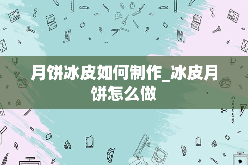 月饼冰皮如何制作_冰皮月饼怎么做