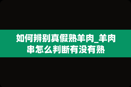 如何辨别真假熟羊肉_羊肉串怎么判断有没有熟