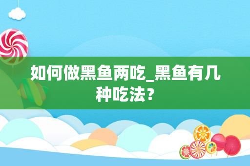 如何做黑鱼两吃_黑鱼有几种吃法？