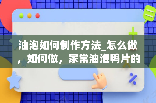 油泡如何制作方法_怎么做，如何做，家常油泡鸭片的做法大全视
