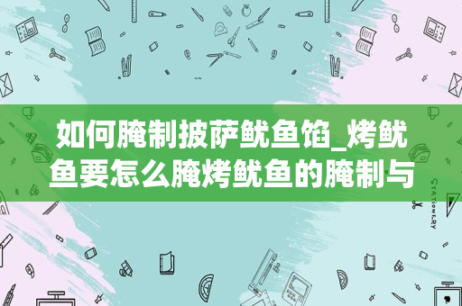 如何腌制披萨鱿鱼馅_烤鱿鱼要怎么腌烤鱿鱼的腌制与制作方法