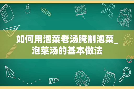 如何用泡菜老汤腌制泡菜_泡菜汤的基本做法