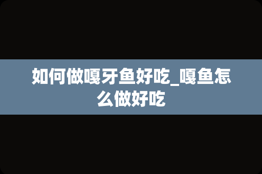 如何做嘎牙鱼好吃_嘎鱼怎么做好吃