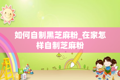 如何自制黑芝麻粉_在家怎样自制芝麻粉