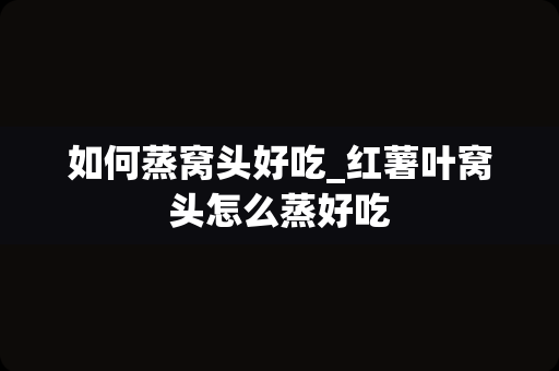 如何蒸窝头好吃_红薯叶窝头怎么蒸好吃