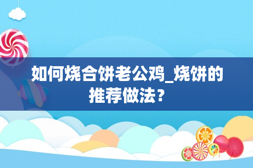 如何烧合饼老公鸡_烧饼的推荐做法？