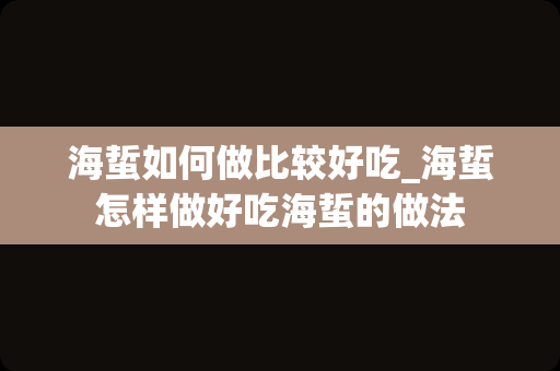 海蜇如何做比较好吃_海蜇怎样做好吃海蜇的做法