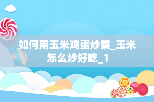 如何用玉米鸡蛋炒菜_玉米怎么炒好吃_1