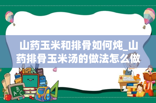 山药玉米和排骨如何炖_山药排骨玉米汤的做法怎么做