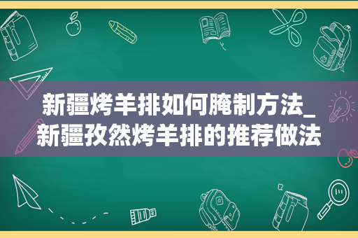 新疆烤羊排如何腌制方法_新疆孜然烤羊排的推荐做法？
