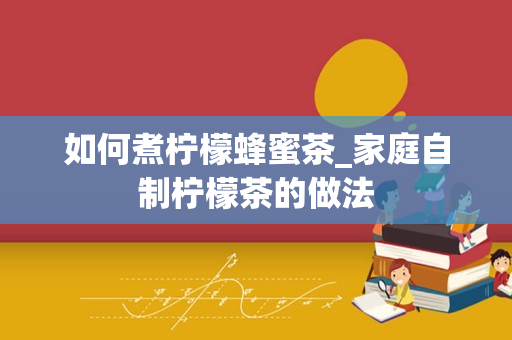 如何煮柠檬蜂蜜茶_家庭自制柠檬茶的做法