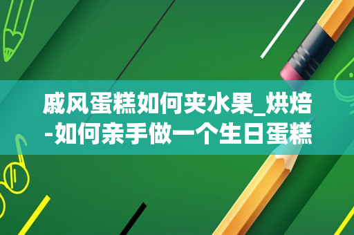 戚风蛋糕如何夹水果_烘焙-如何亲手做一个生日蛋糕（含教程）
