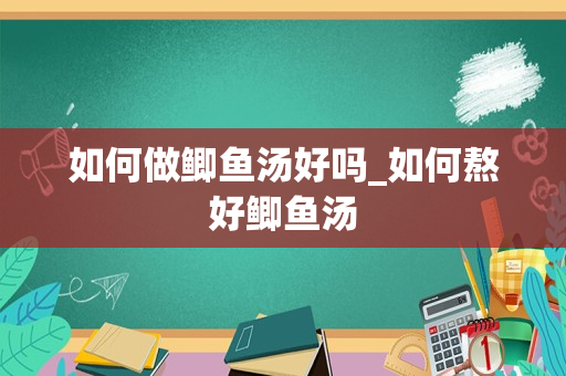 如何做鲫鱼汤好吗_如何熬好鲫鱼汤