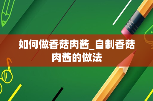 如何做香菇肉酱_自制香菇肉酱的做法