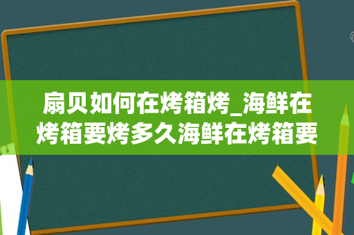 扇贝如何在烤箱烤_海鲜在烤箱要烤多久海鲜在烤箱要烤多长时间
