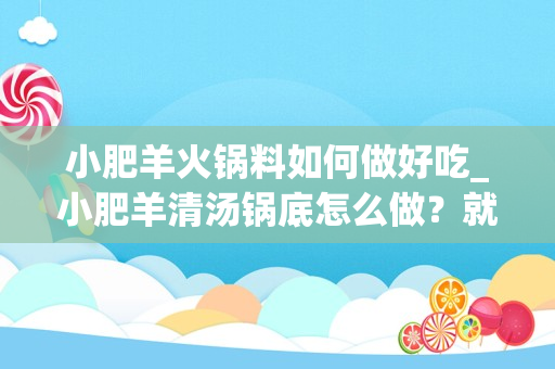 小肥羊火锅料如何做好吃_小肥羊清汤锅底怎么做？就是超市卖的那种~我想自己做