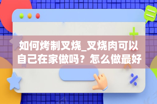 如何烤制叉烧_叉烧肉可以自己在家做吗？怎么做最好吃？