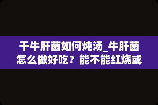 干牛肝菌如何炖汤_牛肝菌怎么做好吃？能不能红烧或者炖汤？