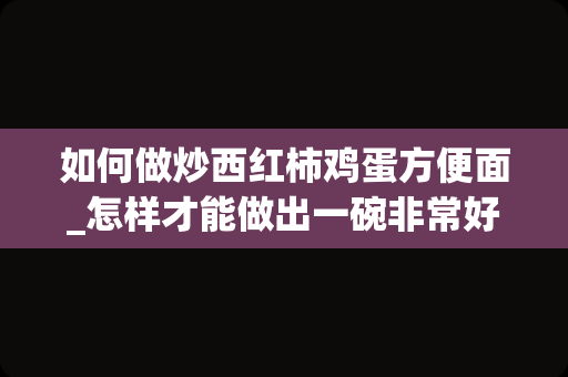 如何做炒西红柿鸡蛋方便面_怎样才能做出一碗非常好吃的西红柿鸡蛋面？
