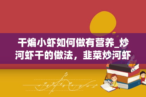 干煸小虾如何做有营养_炒河虾干的做法，韭菜炒河虾干怎么做好吃