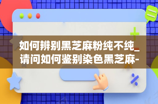 如何辨别黑芝麻粉纯不纯_请问如何鉴别染色黑芝麻-