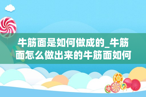 牛筋面是如何做成的_牛筋面怎么做出来的牛筋面如何做出来的_1