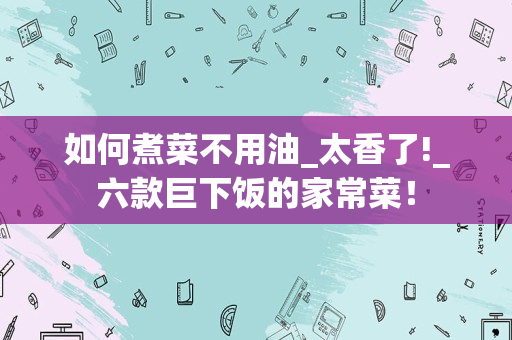 如何煮菜不用油_太香了!_六款巨下饭的家常菜！