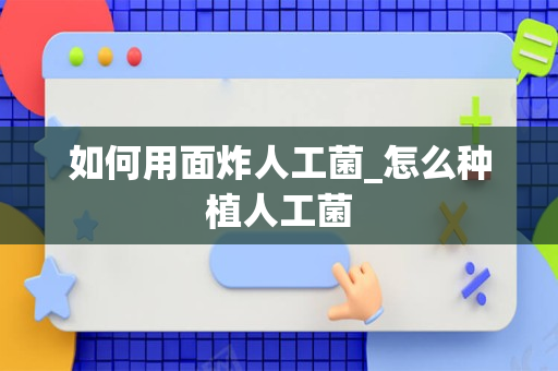 如何用面炸人工菌_怎么种植人工菌