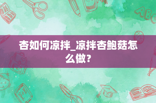 杏如何凉拌_凉拌杏鲍菇怎么做？