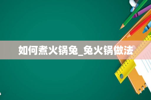 如何煮火锅兔_兔火锅做法