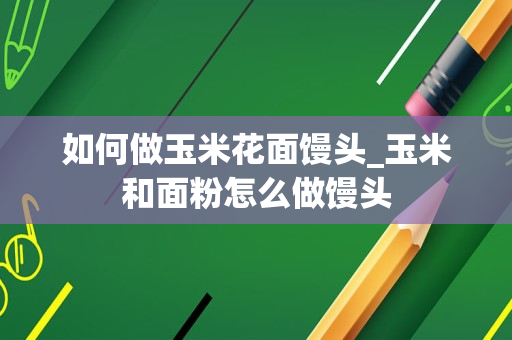 如何做玉米花面馒头_玉米和面粉怎么做馒头
