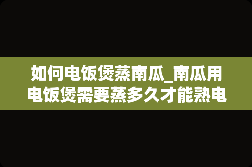 如何电饭煲蒸南瓜_南瓜用电饭煲需要蒸多久才能熟电饭煲蒸南瓜要多久
