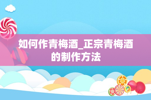 如何作青梅酒_正宗青梅酒的制作方法