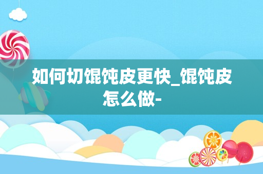 如何切馄饨皮更快_馄饨皮怎么做-